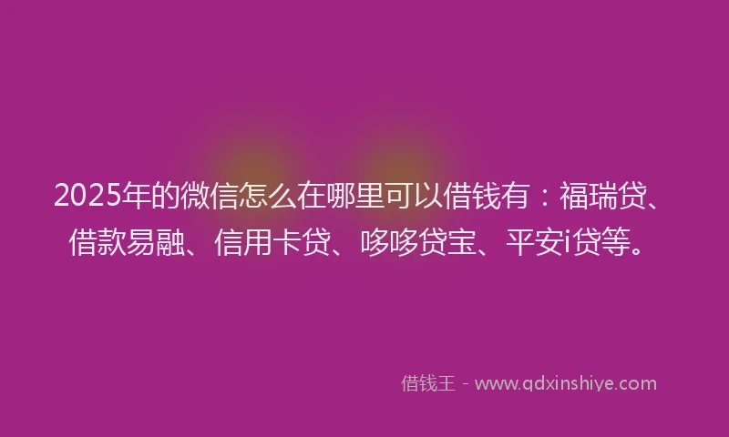 2025年的微信怎么在哪里可以借钱有：福瑞贷、借款易融、信用卡贷、哆哆贷宝、平安i贷等。