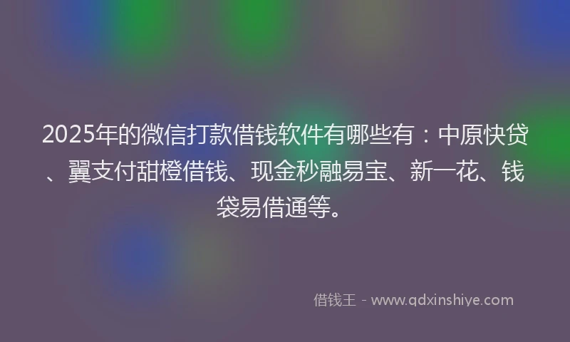 2025年的微信打款借钱软件有哪些有：中原快贷、翼支付甜橙借钱、现金秒融易宝、新一花、钱袋易借通等。