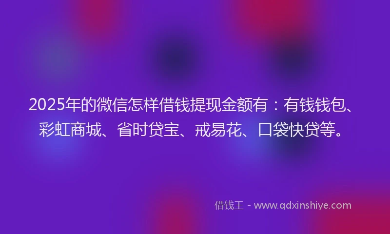 2025年的微信怎样借钱提现金额有：有钱钱包、彩虹商城、省时贷宝、戒易花、口袋快贷等。
