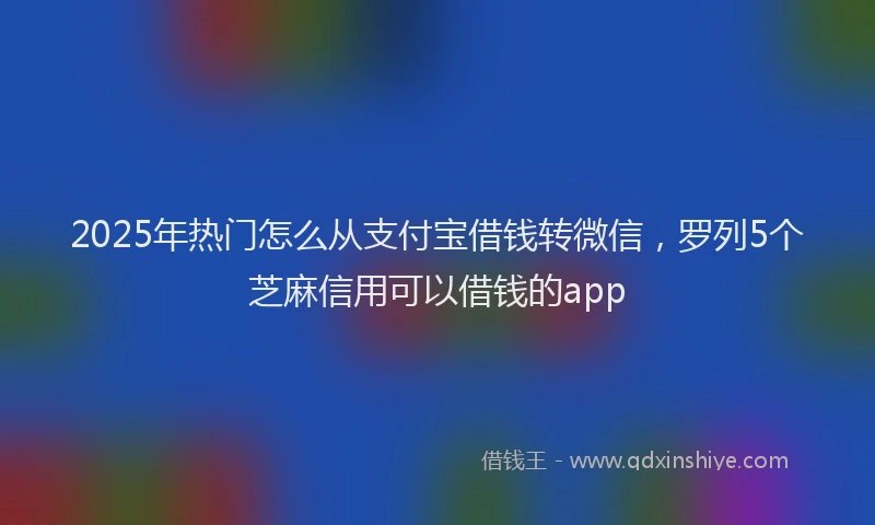 2025年热门怎么从支付宝借钱转微信，罗列5个芝麻信用可以借钱的app