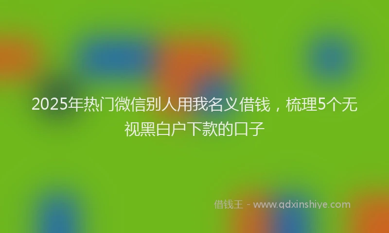 2025年热门微信别人用我名义借钱，梳理5个无视黑白户下款的口子