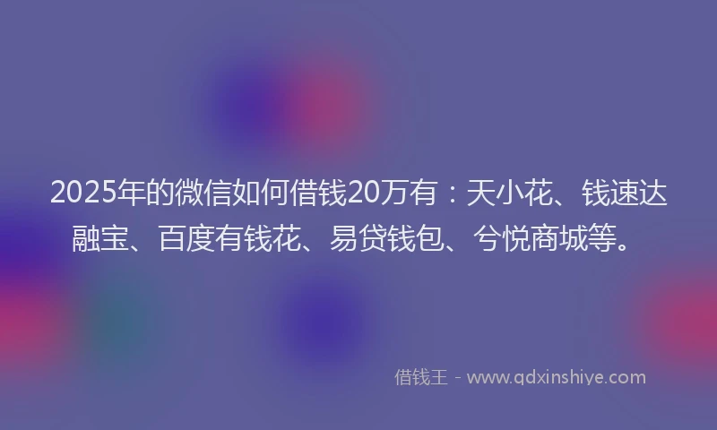 2025年的微信如何借钱20万有：天小花、钱速达融宝、百度有钱花、易贷钱包、兮悦商城等。