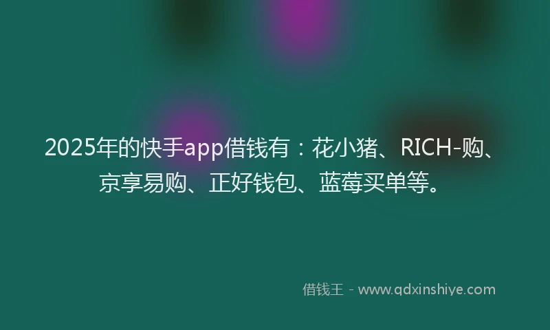 2025年的快手app借钱有：花小猪、RICH-购、京享易购、正好钱包、蓝莓买单等。