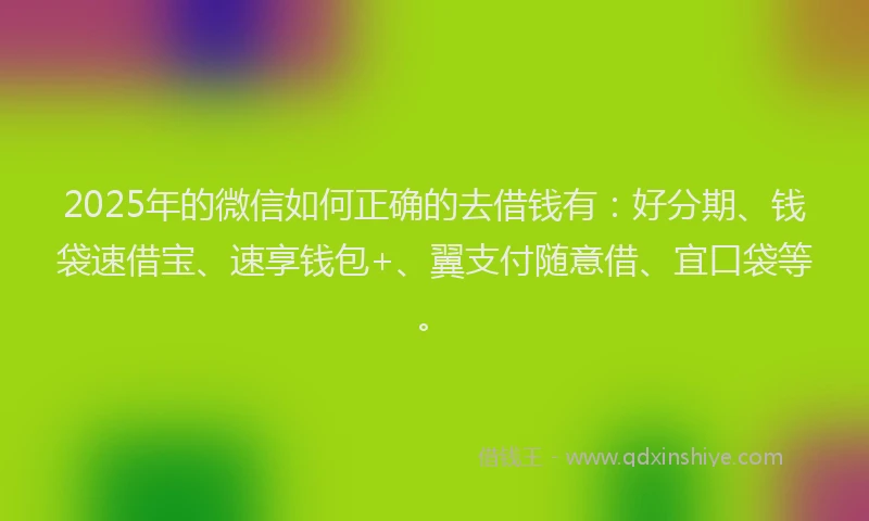 2025年的微信如何正确的去借钱有：好分期、钱袋速借宝、速享钱包+、翼支付随意借、宜口袋等。