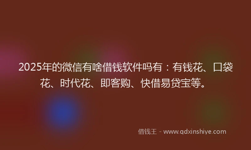 2025年的微信有啥借钱软件吗有：有钱花、口袋花、时代花、即客购、快借易贷宝等。