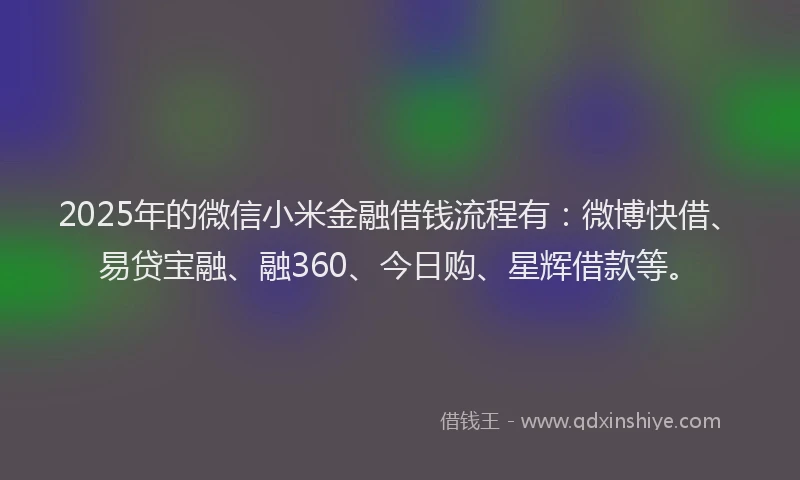 2025年的微信小米金融借钱流程有：微博快借、易贷宝融、融360、今日购、星辉借款等。