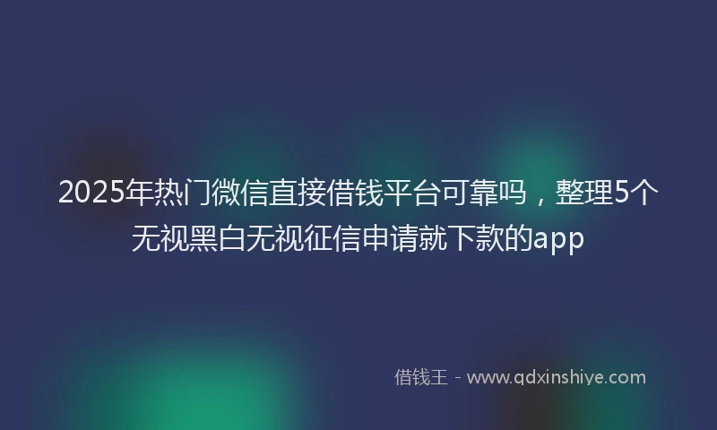 2025年热门微信直接借钱平台可靠吗，整理5个无视黑白无视征信申请就下款的app