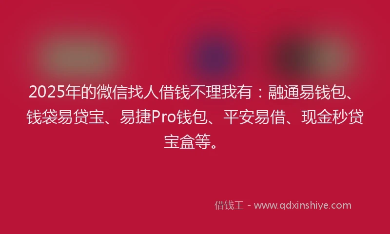 2025年的微信找人借钱不理我有：融通易钱包、钱袋易贷宝、易捷Pro钱包、平安易借、现金秒贷宝盒等。