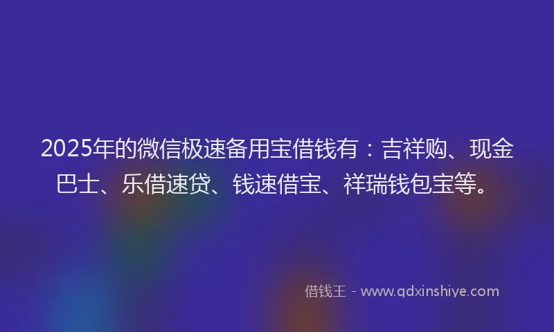 2025年的微信极速备用宝借钱有：吉祥购、现金巴士、乐借速贷、钱速借宝、祥瑞钱包宝等。