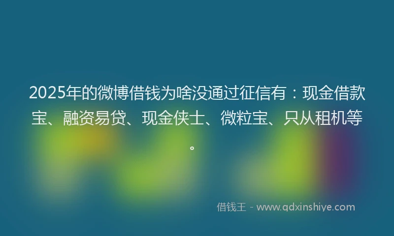 2025年的微博借钱为啥没通过征信有：现金借款宝、融资易贷、现金侠士、微粒宝、只从租机等。