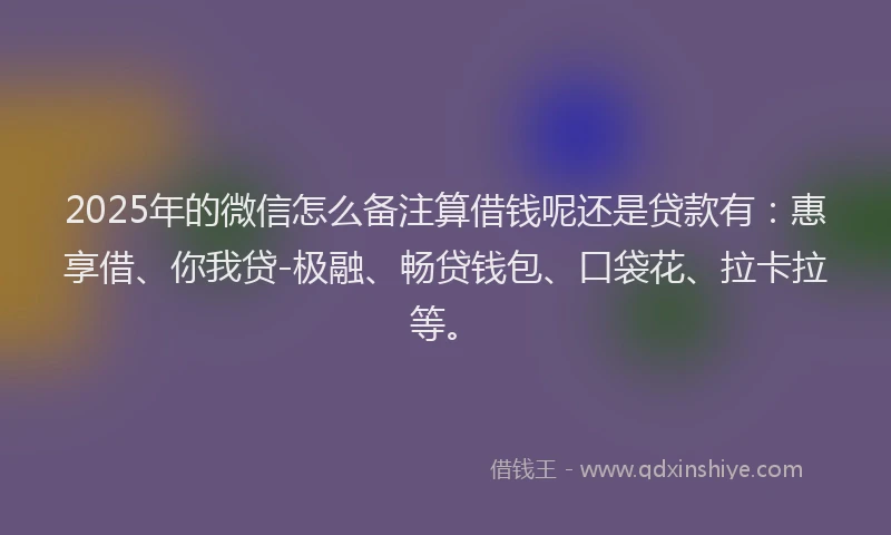 2025年的微信怎么备注算借钱呢还是贷款有：惠享借、你我贷-极融、畅贷钱包、口袋花、拉卡拉等。