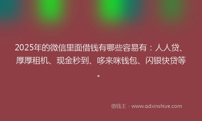 2025年的微信里面借钱有哪些容易有：人人贷、厚厚租机、现金秒到、哆来咪钱包、闪银快贷等。