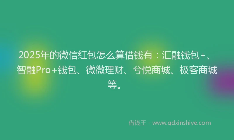 2025年的微信红包怎么算借钱有：汇融钱包+、智融Pro+钱包、微微理财、兮悦商城、极客商城等。