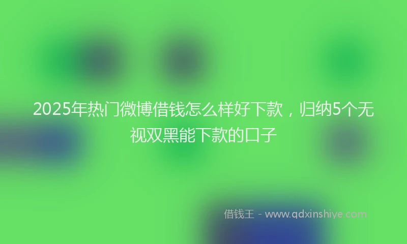 2025年热门微博借钱怎么样好下款，归纳5个无视双黑能下款的口子