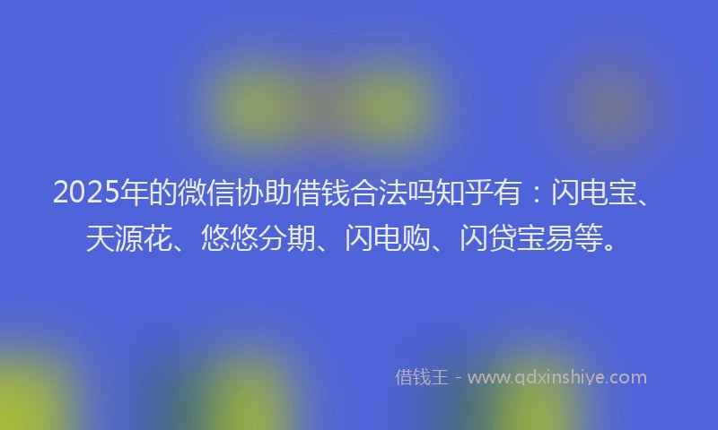 2025年的微信协助借钱合法吗知乎有：闪电宝、天源花、悠悠分期、闪电购、闪贷宝易等。