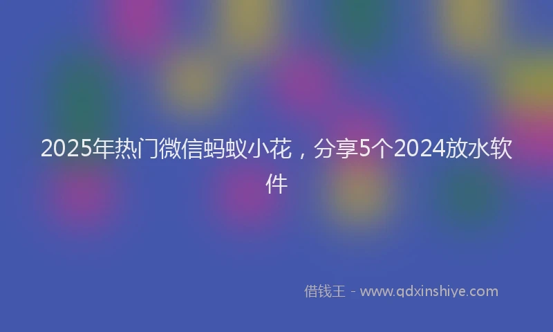 2025年热门微信蚂蚁小花，分享5个2024放水软件