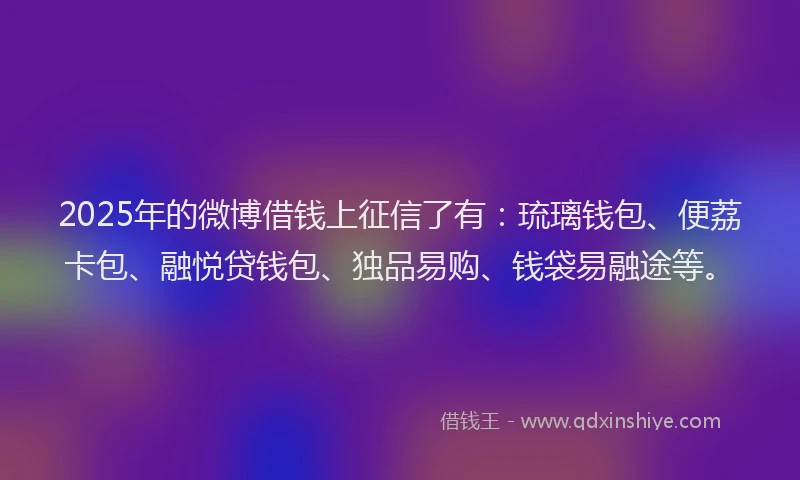 2025年的微博借钱上征信了有：琉璃钱包、便荔卡包、融悦贷钱包、独品易购、钱袋易融途等。