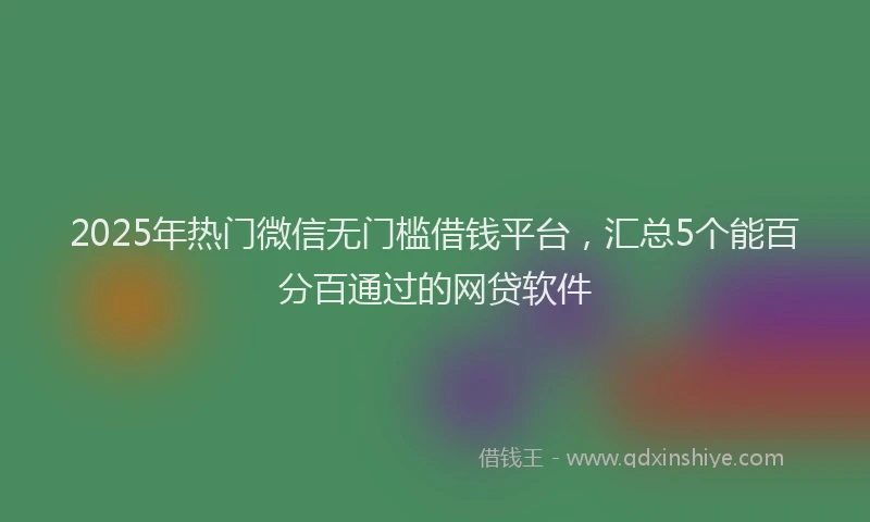 2025年热门微信无门槛借钱平台，汇总5个能百分百通过的网贷软件