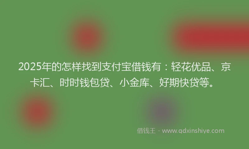 2025年的怎样找到支付宝借钱有：轻花优品、京卡汇、时时钱包贷、小金库、好期快贷等。
