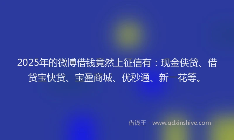 2025年的微博借钱竟然上征信有：现金侠贷、借贷宝快贷、宝盈商城、优秒通、新一花等。