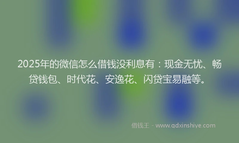 2025年的微信怎么借钱没利息有：现金无忧、畅贷钱包、时代花、安逸花、闪贷宝易融等。
