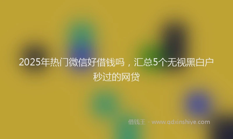 2025年热门微信好借钱吗，汇总5个无视黑白户秒过的网贷