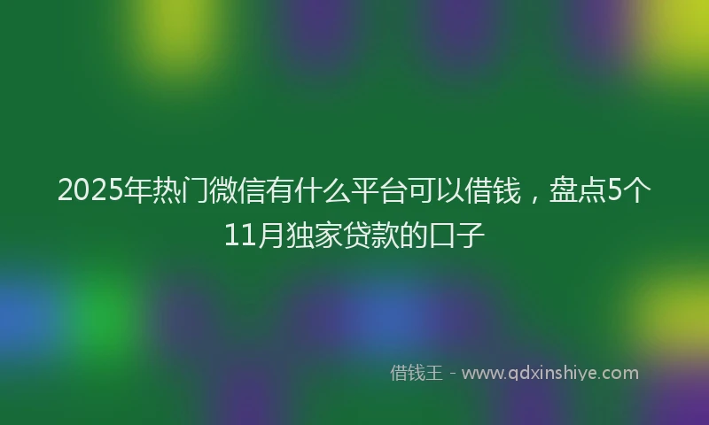 2025年热门微信有什么平台可以借钱，盘点5个11月独家贷款的口子