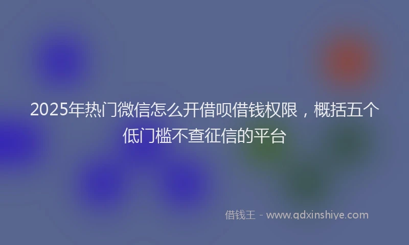 2025年热门微信怎么开借呗借钱权限,概括五个低门槛不查征信的平台
