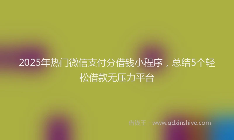 2025年热门微信支付分借钱小程序，总结5个轻松借款无压力平台