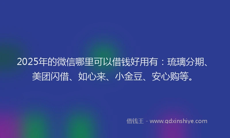 2025年的微信哪里可以借钱好用有：琉璃分期、美团闪借、如心来、小金豆、安心购等。