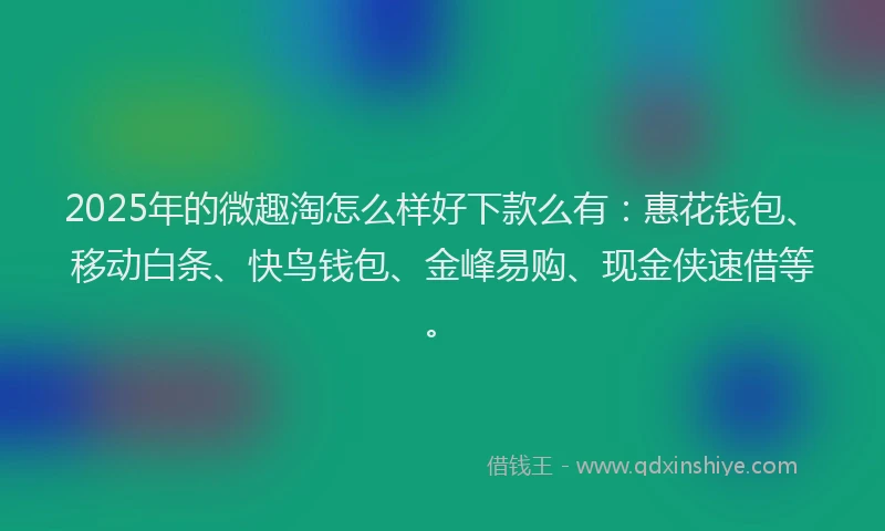 2025年的微趣淘怎么样好下款么有：惠花钱包、移动白条、快鸟钱包、金峰易购、现金侠速借等。