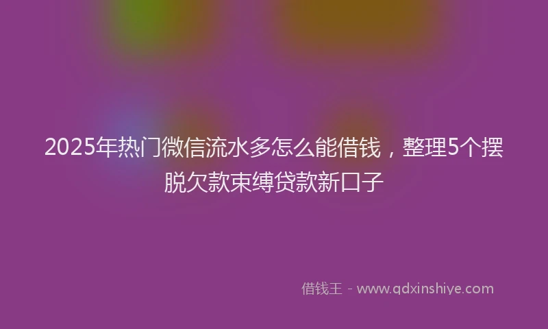 2025年热门微信流水多怎么能借钱，整理5个摆脱欠款束缚贷款新口子