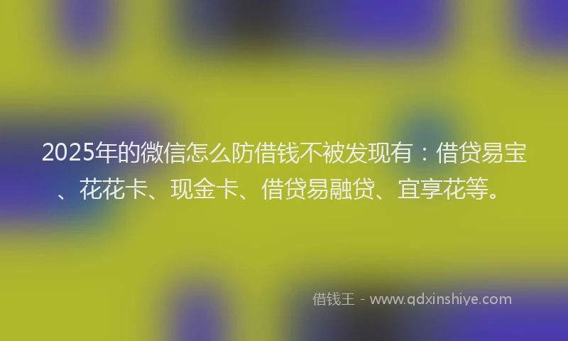 2025年的微信怎么防借钱不被发现有：借贷易宝、花花卡、现金卡、借贷易融贷、宜享花等。