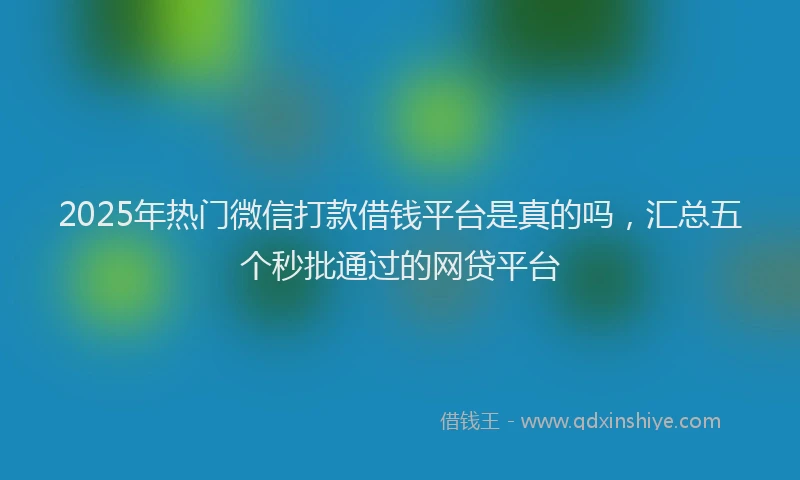 2025年热门微信打款借钱平台是真的吗，汇总五个秒批通过的网贷平台