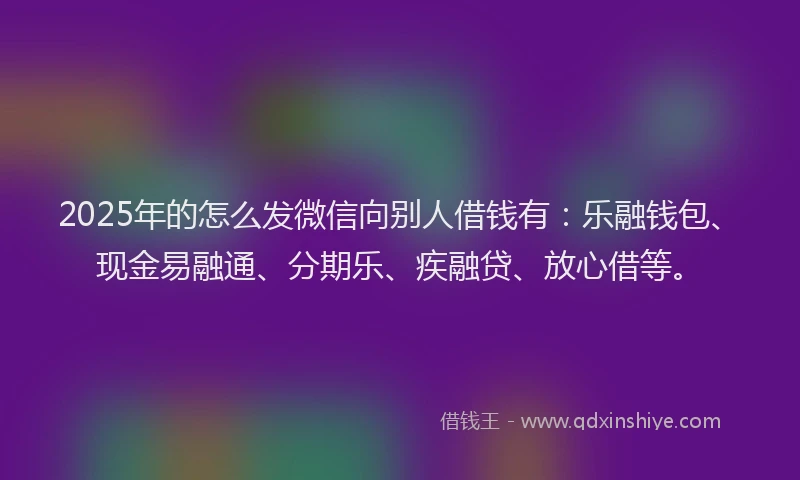 2025年的怎么发微信向别人借钱有：乐融钱包、现金易融通、分期乐、疾融贷、放心借等。