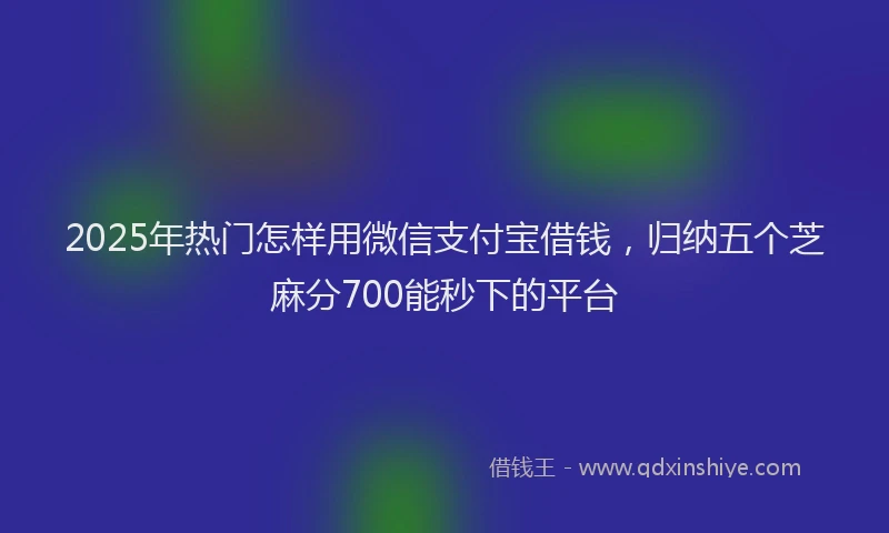 2025年热门怎样用微信支付宝借钱，归纳五个芝麻分700能秒下的平台