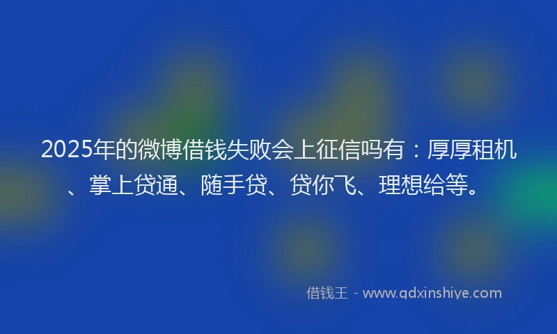 2025年的微博借钱失败会上征信吗有：厚厚租机、掌上贷通、随手贷、贷你飞、理想给等。