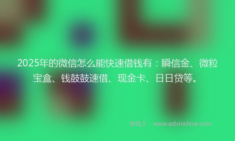 2025年的微信怎么能快速借钱有：瞬信金、微粒宝盒、钱鼓鼓速借、现金卡、日日贷等。
