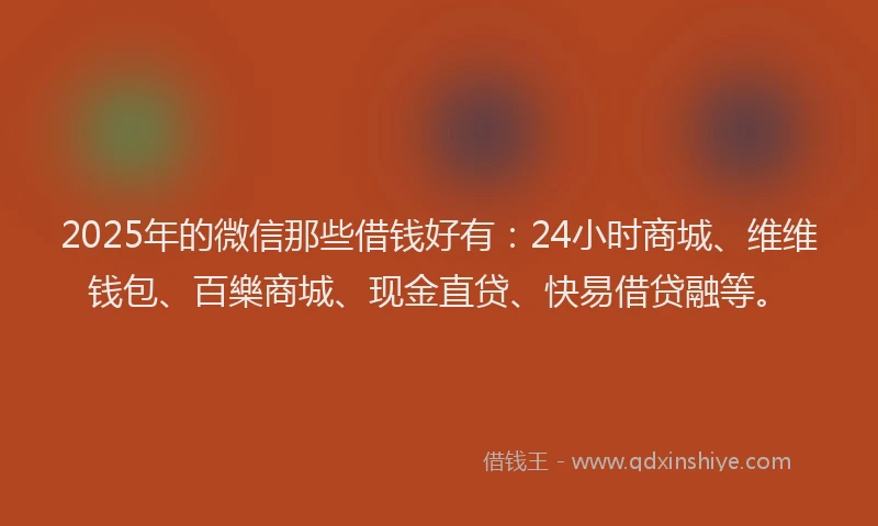 2025年的微信那些借钱好有:24小时商城、维维钱包、百樂商城、现金直贷、快易借贷融等。