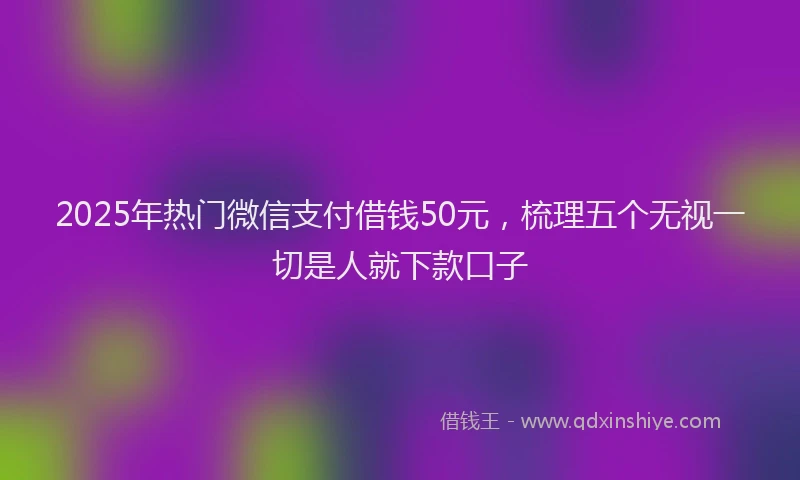 2025年热门微信支付借钱50元，梳理五个无视一切是人就下款口子