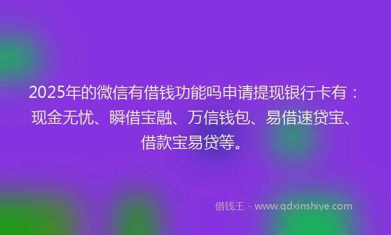 2025年的微信有借钱功能吗申请提现银行卡有：现金无忧、瞬借宝融、万信钱包、易借速贷宝、借款宝易贷等。