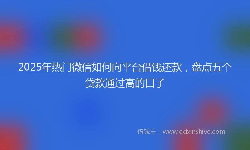 2025年热门微信如何向平台借钱还款，盘点五个贷款通过高的口子