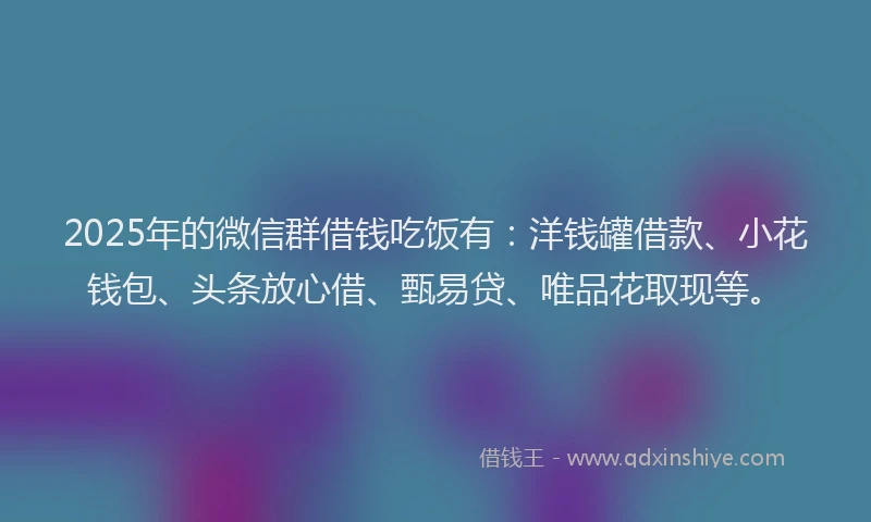 2025年的微信群借钱吃饭有：洋钱罐借款、小花钱包、头条放心借、甄易贷、唯品花取现等。