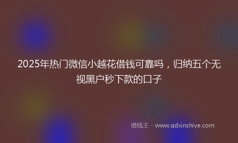 2025年热门微信小越花借钱可靠吗，归纳五个无视黑户秒下款的口子
