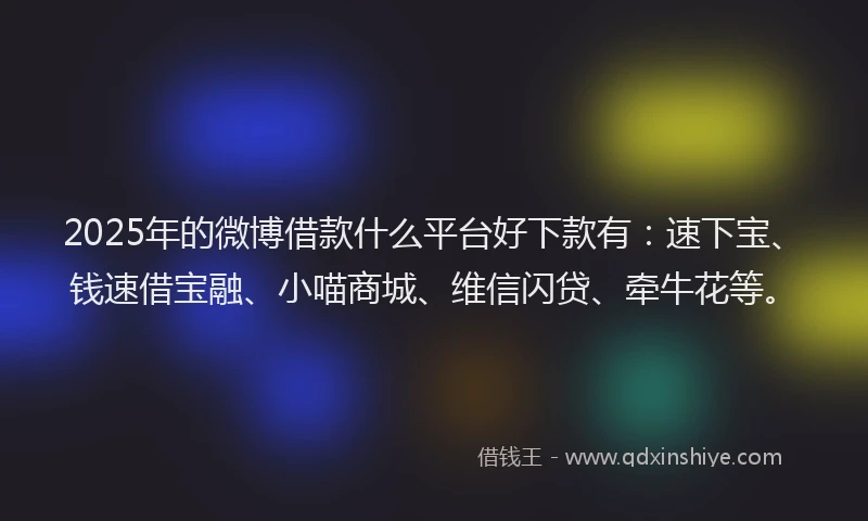 2025年的微博借款什么平台好下款有：速下宝、钱速借宝融、小喵商城、维信闪贷、牵牛花等。