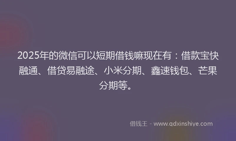 2025年的微信可以短期借钱嘛现在有：借款宝快融通、借贷易融途、小米分期、鑫速钱包、芒果分期等。