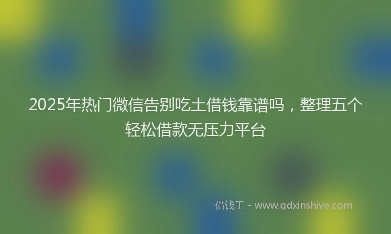 2025年热门微信告别吃土借钱靠谱吗，整理五个轻松借款无压力平台