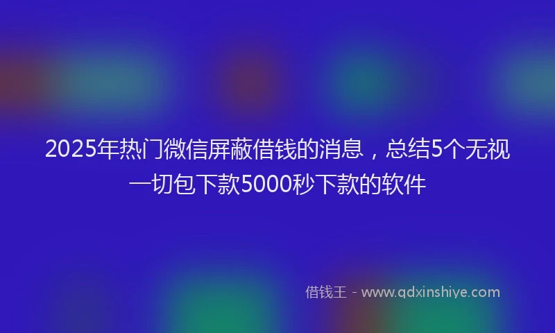 2025年热门微信屏蔽借钱的消息，总结5个无视一切包下款5000秒下款的软件