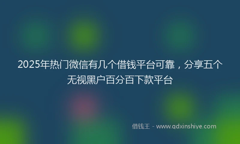 2025年热门微信有几个借钱平台可靠，分享五个无视黑户百分百下款平台