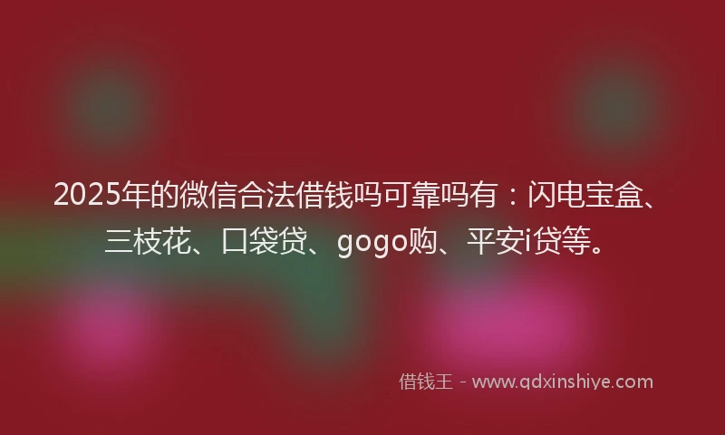 2025年的微信合法借钱吗可靠吗有：闪电宝盒、三枝花、口袋贷、gogo购、平安i贷等。